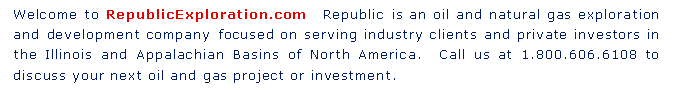 Text Box: Welcome to RepublicExploration.com  Republic is an oil and natural gas exploration and development company focused on serving industry clients and private investors in the Illinois and Appalachian Basins of North America.  Call us at 1.800.606.6108 to discuss your next oil and gas project or investment. 